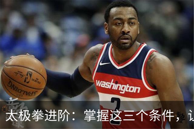太极拳进阶：掌握这三个条件，让你“悟”性大增，拳艺突飞猛进